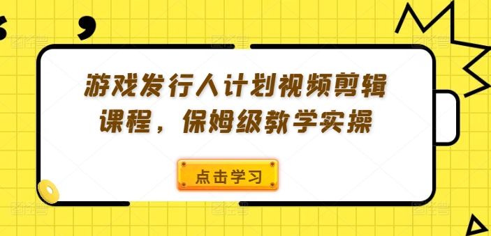 游戏发行人计划视频剪辑课程，保姆级教学实操-青风社项目库