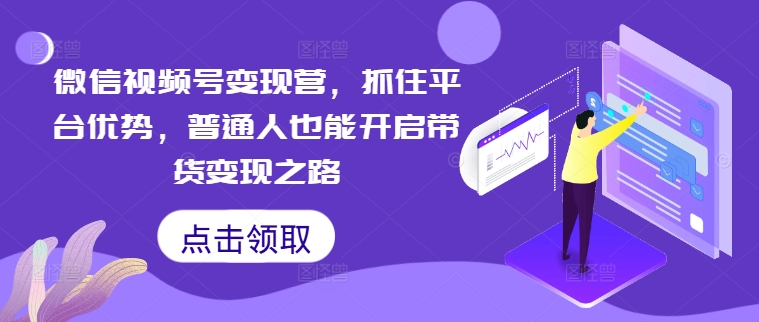 微信视频号变现营，抓住平台优势，普通人也能开启带货变现之路-青风社项目库