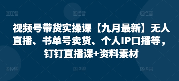 视频号带货实操课【九月最新】无人直播、书单号卖货、个人IP口播等，钉钉直播课+资料素材-青风社项目库