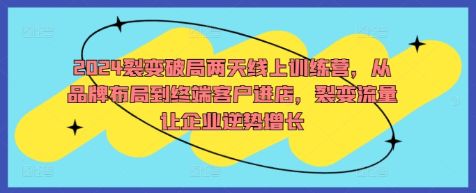 2024裂变破局两天线上训练营，从品牌布局到终端客户进店，裂变流量让企业逆势增长-青风社项目库