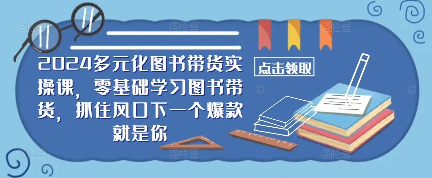 ​​2024多元化图书带货实操课，零基础学习图书带货，抓住风口下一个爆款就是你-青风社项目库