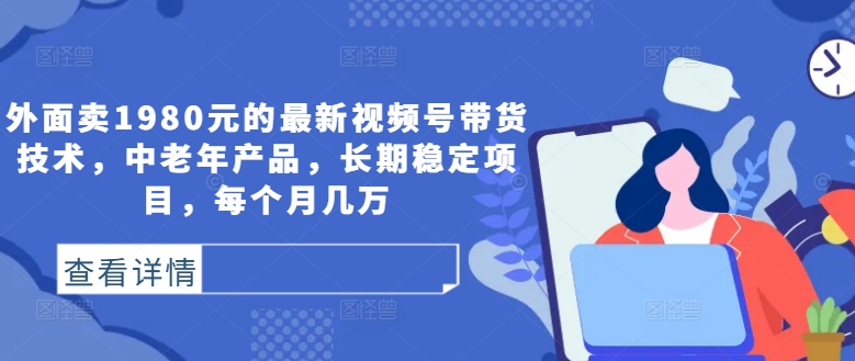 外面卖1980元的最新视频号带货技术，中老年产品，长期稳定项目，每个月几万-青风社项目库