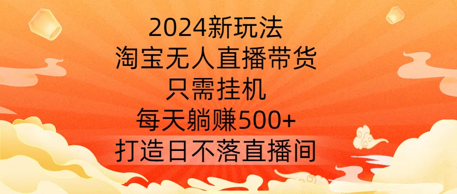 2024新玩法，淘宝无人直播带货，只需挂机，每天躺赚500+ 打造日不落直播间【揭秘】-青风社项目库