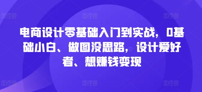 电商设计零基础入门到实战，0基础小白、做图没思路，设计爱好者、想赚钱变现-青风社项目库