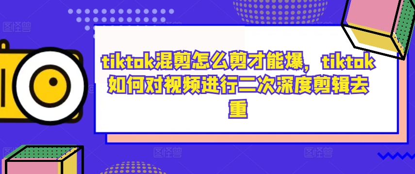 tiktok混剪怎么剪才能爆，tiktok如何对视频进行二次深度剪辑去重-青风社项目库