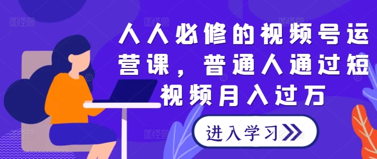 人人必修的视频号运营课，普通人通过短视频月入过万-青风社项目库