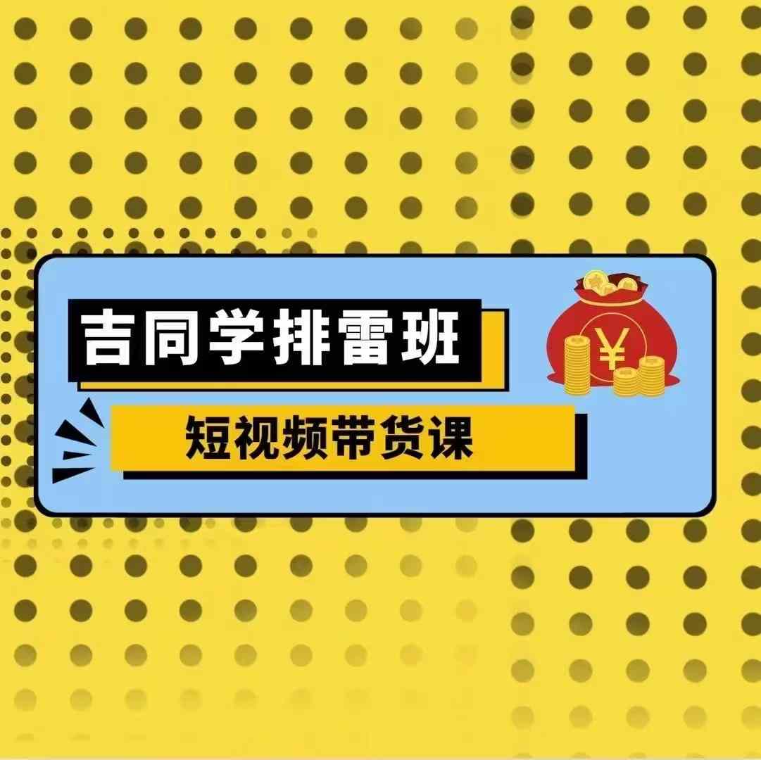 吉同学排雷班短视频带货课，零基础·详解流量成果-青风社项目库