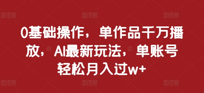 0基础操作，单作品千万播放，AI最新玩法，单账号轻松月入过w+【揭秘】-青风社项目库