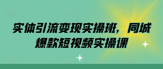 实体引流变现实操班，同城爆款短视频实操课-青风社项目库