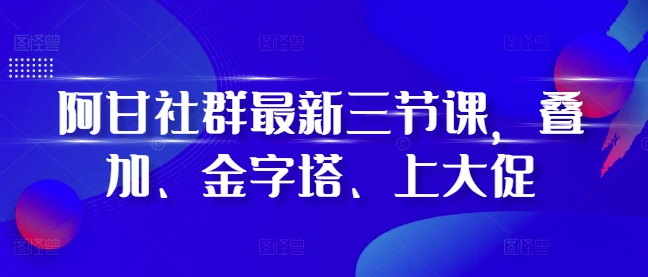 阿甘社群最新三节课，叠加、金字塔、上大促-青风社项目库