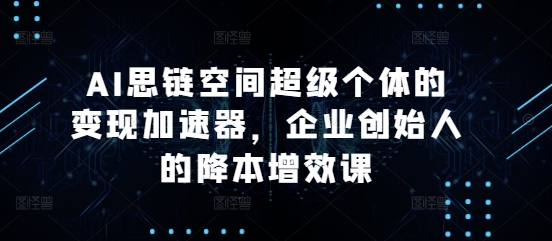 AI思链空间超级个体的变现加速器，企业创始人的降本增效课-青风社项目库