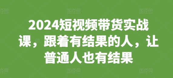 2024短视频带货实战课，跟着有结果的人，让普通人也有结果-青风社项目库