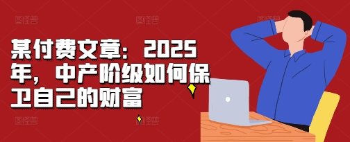 某付费文章：2025年，中产阶级如何保卫自己的财富-青风社项目库