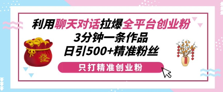 利用聊天对话拉爆全平台创业粉，3分钟一条作品，日引500+精准粉丝-青风社项目库