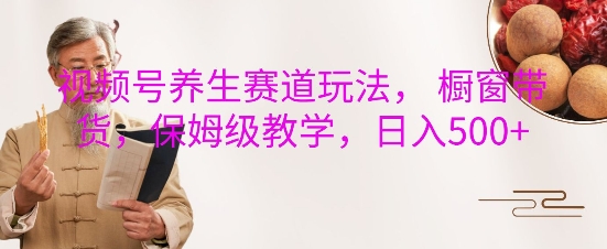 视频号养生赛道玩法， 橱窗带货，保姆级教学，日入5张-青风社项目库