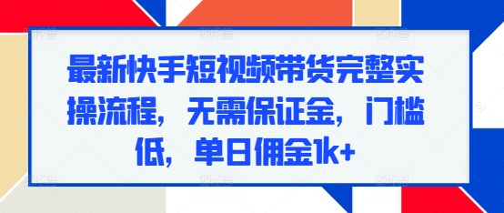 最新快手短视频带货完整实操流程，无需保证金，门槛低，单日佣金1k+-青风社项目库