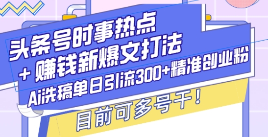 头条号时事热点+赚钱新爆文打法，Ai洗稿单日引流300+精准创业粉，目前可多号干【揭秘】-青风社项目库