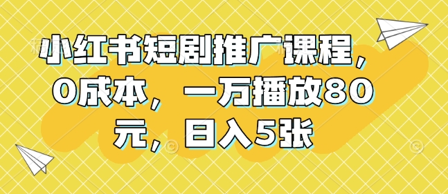 小红书短剧推广课程，0成本，一万播放80元，日入5张-青风社项目库