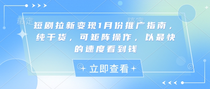 短剧拉新变现1月份推广指南，纯干货，可矩阵操作，以最快的速度看到钱-青风社项目库