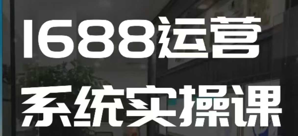 1688高阶运营系统实操课，快速掌握1688店铺运营的核心玩法-青风社项目库