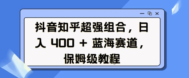 抖音知乎超强组合，日入4张， 蓝海赛道，保姆级教程-青风社项目库