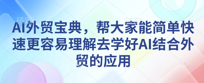 AI外贸宝典，帮大家能简单快速更容易理解去学好AI结合外贸的应用-青风社项目库