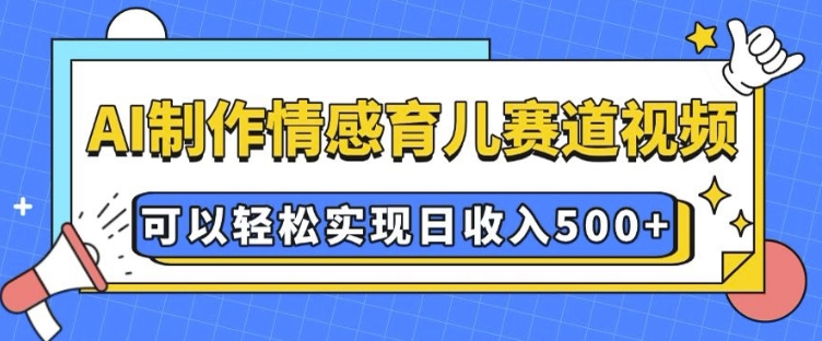 AI 制作情感育儿赛道视频，可以轻松实现日收入5张【揭秘】-青风社项目库