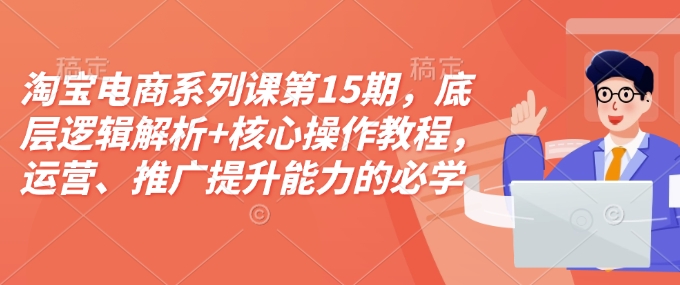 淘宝电商系列课第15期，底层逻辑解析+核心操作教程，运营、推广提升能力的必学课程+配套资料-青风社项目库