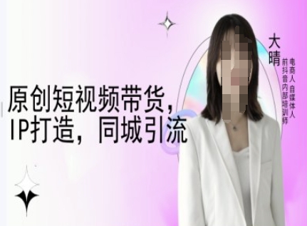 原创短视频带货，IP打造，同城引流-大晴自媒体教程-青风社项目库