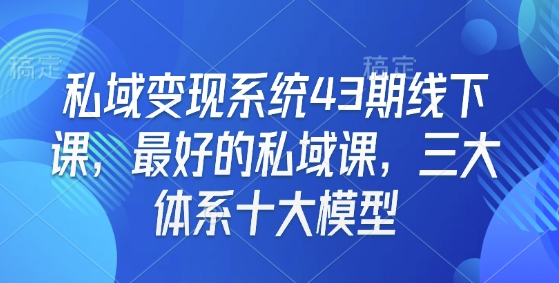 私域变现系统43期线下课，最好的私域课，三大体系十大模型-青风社项目库