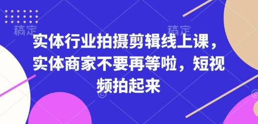 实体行业拍摄剪辑线上课，实体商家不要再等啦，短视频拍起来-青风社项目库