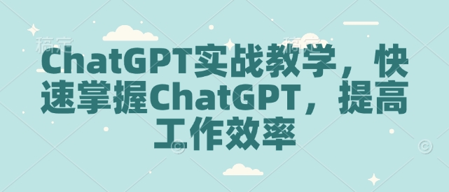 ChatGPT实战教学，快速掌握ChatGPT，提高工作效率-青风社项目库