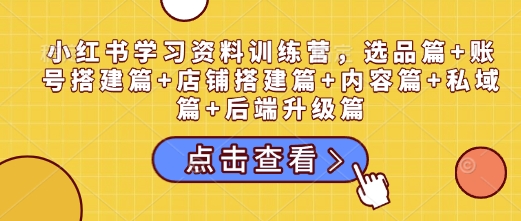 小红书学习资料训练营，选品篇+账号搭建篇+店铺搭建篇+内容篇+私域篇+后端升级篇-青风社项目库