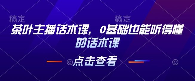 茶叶主播话术课，0基础也能听得懂的话术课-青风社项目库