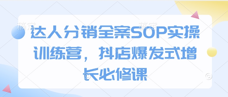 达人分销全案SOP实操训练营，抖店爆发式增长必修课-青风社项目库