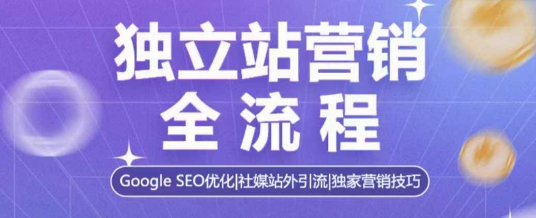 独立站营销全流程，Google SEO优化，社媒站外引流，独家营销技巧-青风社项目库