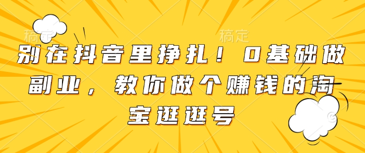 别在抖音里挣扎！0基础做副业，教你做个赚钱的淘宝逛逛号-青风社项目库