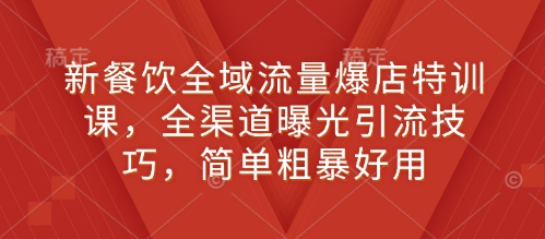 新餐饮全域流量爆店特训课，全渠道曝光引流技巧，简单粗暴好用-青风社项目库