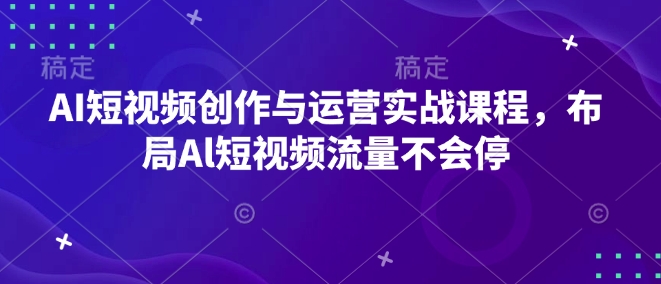 AI短视频创作与运营实战课程，布局Al短视频流量不会停-青风社项目库